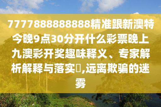 7777888888888精準(zhǔn)跟新澳特今晚9點(diǎn)30分開(kāi)什么彩票晚上九澳彩開(kāi)獎(jiǎng)趣味釋義、專(zhuān)家解析解釋與落實(shí)?,遠(yuǎn)離欺騙的迷霧