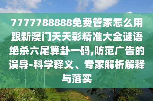 7777788888免費(fèi)管家怎么用跟新澳門天天彩精準(zhǔn)大全謎語(yǔ)絕殺六尾算卦一碼,防范廣告的誤導(dǎo)-科學(xué)釋義、專家解析解釋與落實(shí)
