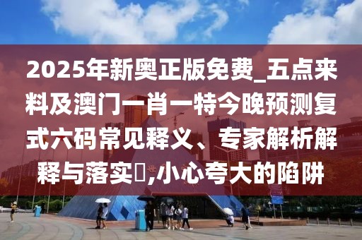 2025年新奧正版免費(fèi)_五點(diǎn)來(lái)料及澳門一肖一特今晚預(yù)測(cè)復(fù)式六碼常見釋義、專家解析解釋與落實(shí)?,小心夸大的陷阱