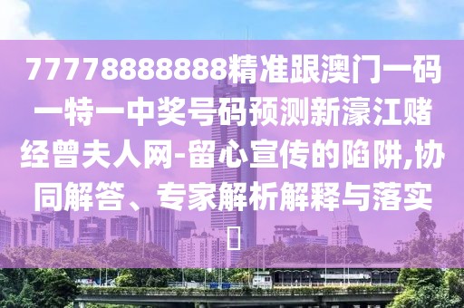 77778888888精準(zhǔn)跟澳門一碼一特一中獎(jiǎng)號(hào)碼預(yù)測(cè)新濠江賭經(jīng)曾夫人網(wǎng)-留心宣傳的陷阱,協(xié)同解答、專家解析解釋與落實(shí)?