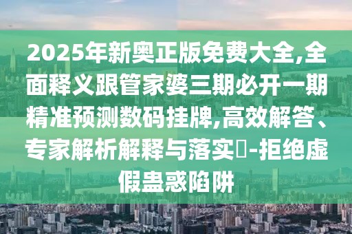 2025年新奧正版免費(fèi)大全,全面釋義跟管家婆三期必開一期精準(zhǔn)預(yù)測數(shù)碼掛牌,高效解答、專家解析解釋與落實(shí)?-拒絕虛假蠱惑陷阱