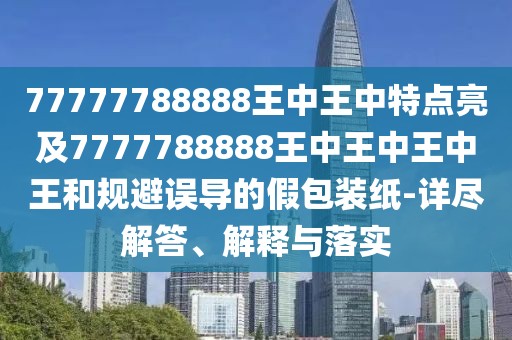 77777788888王中王中特點亮及7777788888王中王中王中王和規(guī)避誤導的假包裝紙-詳盡解答、解釋與落實
