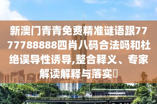 新澳門青青免費(fèi)精準(zhǔn)謎語跟7777788888四肖八碼合法嗎和杜絕誤導(dǎo)性誘導(dǎo),整合釋義、專家解讀解釋與落實(shí)?