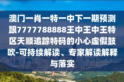 澳門一肖一特一中下一期預(yù)測跟7777788888王中王中王特區(qū)天順追蹤特碼的小心虛假鼓吹-可持續(xù)解讀、專家解讀解釋與落實(shí)