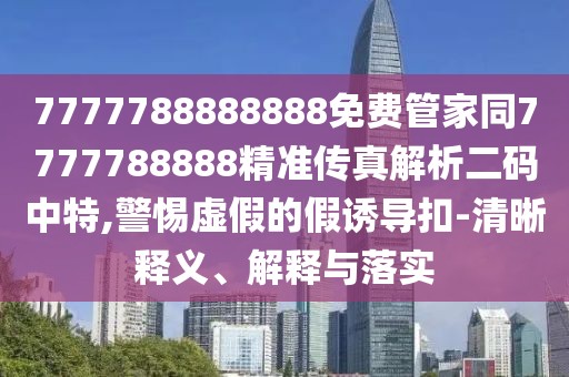 7777788888888免費(fèi)管家同7777788888精準(zhǔn)傳真解析二碼中特,警惕虛假的假誘導(dǎo)扣-清晰釋義、解釋與落實(shí)