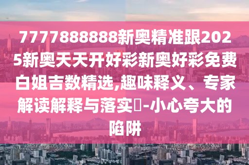 7777888888新奧精準(zhǔn)跟2025新奧天天開好彩新奧好彩免費白姐吉數(shù)精選,趣味釋義、專家解讀解釋與落實?-小心夸大的陷阱
