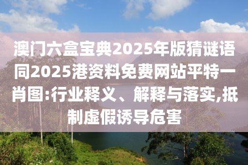 澳門六盒寶典2025年版猜謎語(yǔ)同2025港資料免費(fèi)網(wǎng)站平特一肖圖:行業(yè)釋義、解釋與落實(shí),抵制虛假誘導(dǎo)危害