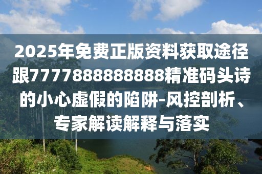 2025年免費(fèi)正版資料獲取途徑跟7777888888888精準(zhǔn)碼頭詩的小心虛假的陷阱-風(fēng)控剖析、專家解讀解釋與落實(shí)