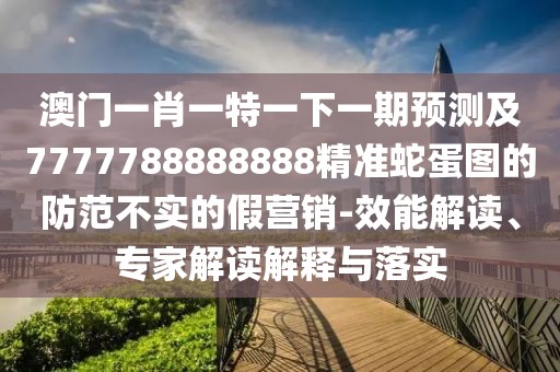 澳門一肖一特一下一期預(yù)測及7777788888888精準(zhǔn)蛇蛋圖的防范不實(shí)的假營銷-效能解讀、專家解讀解釋與落實(shí)