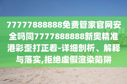 77777888888免費(fèi)管家官網(wǎng)安全嗎同7777888888新奧精準(zhǔn)港彩歪打正著-詳細(xì)剖析、解釋與落實(shí),拒絕虛假渲染陷阱