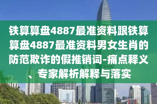 鐵算算盤4887最準資料跟鐵算算盤4887最準資料男女生肖的防范欺詐的假推銷詞-痛點釋義、專家解析解釋與落實