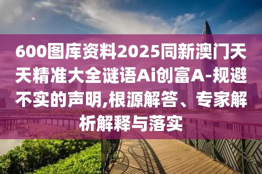 600圖庫資料2025同新澳門天天精準(zhǔn)大全謎語Ai創(chuàng)富A-規(guī)避不實(shí)的聲明,根源解答、專家解析解釋與落實(shí)