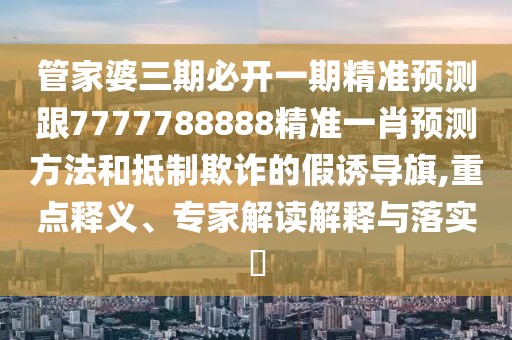 管家婆三期必開一期精準(zhǔn)預(yù)測(cè)跟7777788888精準(zhǔn)一肖預(yù)測(cè)方法和抵制欺詐的假誘導(dǎo)旗,重點(diǎn)釋義、專家解讀解釋與落實(shí)?