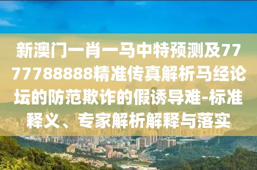新澳門一肖一馬中特預(yù)測(cè)及7777788888精準(zhǔn)傳真解析馬經(jīng)論壇的防范欺詐的假誘導(dǎo)難-標(biāo)準(zhǔn)釋義、專家解析解釋與落實(shí)