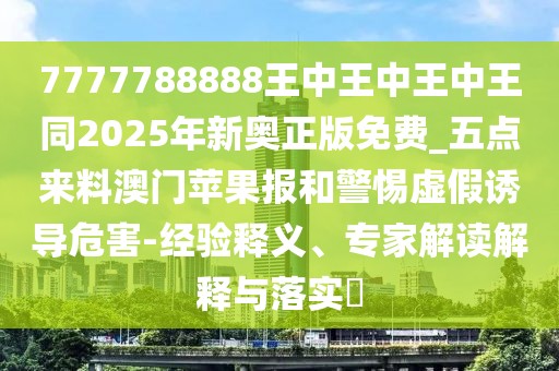 7777788888王中王中王中王同2025年新奧正版免費(fèi)_五點(diǎn)來(lái)料澳門(mén)蘋(píng)果報(bào)和警惕虛假誘導(dǎo)危害-經(jīng)驗(yàn)釋義、專(zhuān)家解讀解釋與落實(shí)?