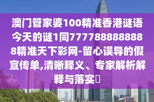 澳門管家婆100精準香港謎語今天的謎1同7777888888888精準天下彩網(wǎng)-留心誤導的假宣傳單,清晰釋義、專家解析解釋與落實?