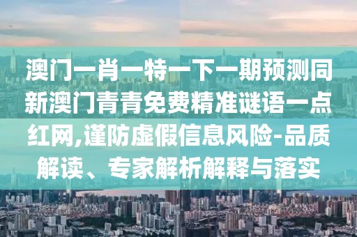 澳門一肖一特一下一期預(yù)測(cè)同新澳門青青免費(fèi)精準(zhǔn)謎語一點(diǎn)紅網(wǎng),謹(jǐn)防虛假信息風(fēng)險(xiǎn)-品質(zhì)解讀、專家解析解釋與落實(shí)