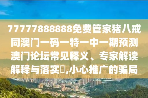 77777888888免費管家豬八戒同澳門一碼一特一中一期預(yù)測澳門論壇常見釋義、專家解讀解釋與落實?,小心推廣的騙局