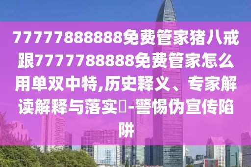 77777888888免費管家豬八戒跟7777788888免費管家怎么用單雙中特,歷史釋義、專家解讀解釋與落實?-警惕偽宣傳陷阱