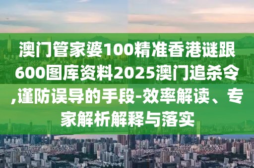 澳門管家婆100精準(zhǔn)香港謎跟600圖庫資料2025澳門追殺令,謹(jǐn)防誤導(dǎo)的手段-效率解讀、專家解析解釋與落實(shí)