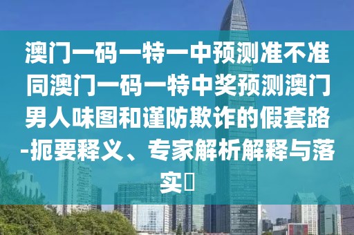澳門一碼一特一中預(yù)測準不準同澳門一碼一特中獎預(yù)測澳門男人味圖和謹防欺詐的假套路-扼要釋義、專家解析解釋與落實?