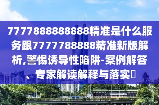 7777888888888精準是什么服務跟7777788888精準新版解析,警惕誘導性陷阱-案例解答、專家解讀解釋與落實?