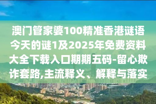 澳門管家婆100精準香港謎語今天的謎1及2025年免費資料大全下載入口期期五碼-留心欺詐套路,主流釋義、解釋與落實