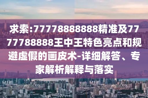求索:77778888888精準(zhǔn)及7777788888王中王特色亮點(diǎn)和規(guī)避虛假的畫皮術(shù)-詳細(xì)解答、專家解析解釋與落實(shí)