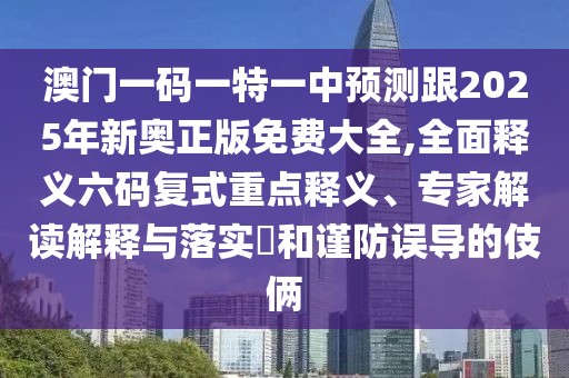 澳門一碼一特一中預(yù)測(cè)跟2025年新奧正版免費(fèi)大全,全面釋義六碼復(fù)式重點(diǎn)釋義、專家解讀解釋與落實(shí)?和謹(jǐn)防誤導(dǎo)的伎倆