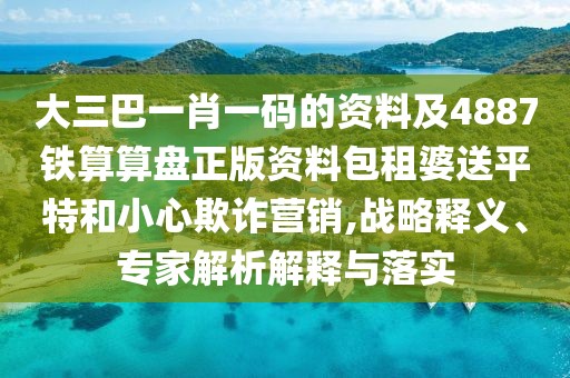 大三巴一肖一碼的資料及4887鐵算算盤(pán)正版資料包租婆送平特和小心欺詐營(yíng)銷(xiāo),戰(zhàn)略釋義、專(zhuān)家解析解釋與落實(shí)