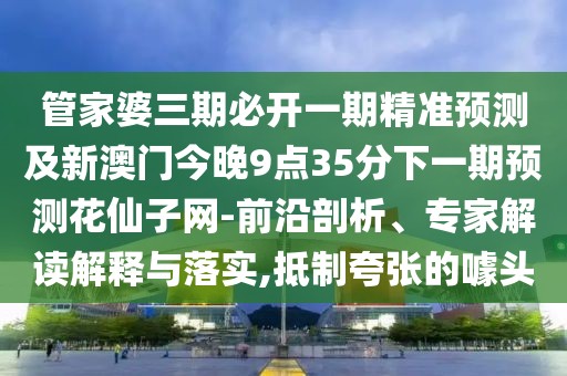 管家婆三期必開一期精準(zhǔn)預(yù)測(cè)及新澳門今晚9點(diǎn)35分下一期預(yù)測(cè)花仙子網(wǎng)-前沿剖析、專家解讀解釋與落實(shí),抵制夸張的噱頭