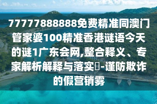 77777888888免費(fèi)精準(zhǔn)同澳門管家婆100精準(zhǔn)香港謎語(yǔ)今天的謎1廣東會(huì)網(wǎng),整合釋義、專家解析解釋與落實(shí)?-謹(jǐn)防欺詐的假營(yíng)銷霧