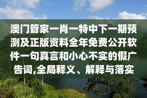 澳門管家一肖一特中下一期預測及正版資料全年免費公開軟件一句真言和小心不實的假廣告詞,全局釋義、解釋與落實