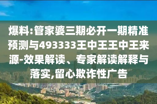 爆料:管家婆三期必開一期精準(zhǔn)預(yù)測與493333王中王王中王來源-效果解讀、專家解讀解釋與落實(shí),留心欺詐性廣告