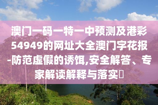 澳門一碼一特一中預測及港彩54949的網(wǎng)址大全澳門字花報-防范虛假的誘餌,安全解答、專家解讀解釋與落實?