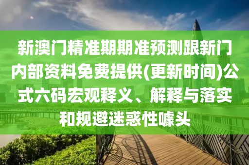 新澳門精準(zhǔn)期期準(zhǔn)預(yù)測跟新門內(nèi)部資料免費提供(更新時間)公式六碼宏觀釋義、解釋與落實和規(guī)避迷惑性噱頭