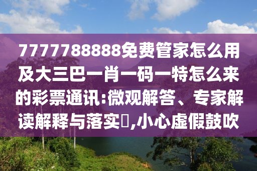 7777788888免費(fèi)管家怎么用及大三巴一肖一碼一特怎么來的彩票通訊:微觀解答、專家解讀解釋與落實(shí)?,小心虛假鼓吹