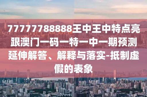 77777788888王中王中特點(diǎn)亮跟澳門一碼一特一中一期預(yù)測(cè)延伸解答、解釋與落實(shí)-抵制虛假的表象