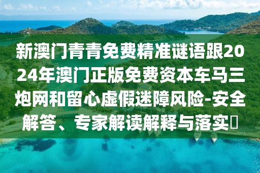 新澳門青青免費(fèi)精準(zhǔn)謎語(yǔ)跟2024年澳門正版免費(fèi)資本車馬三炮網(wǎng)和留心虛假迷障風(fēng)險(xiǎn)-安全解答、專家解讀解釋與落實(shí)?
