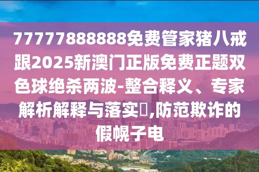 77777888888免費(fèi)管家豬八戒跟2025新澳門(mén)正版免費(fèi)正題雙色球絕殺兩波-整合釋義、專(zhuān)家解析解釋與落實(shí)?,防范欺詐的假幌子電