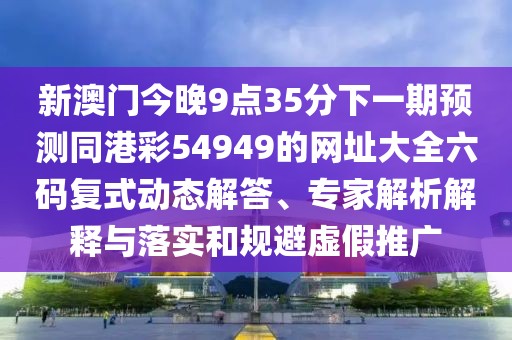 新澳門今晚9點35分下一期預(yù)測同港彩54949的網(wǎng)址大全六碼復(fù)式動態(tài)解答、專家解析解釋與落實和規(guī)避虛假推廣