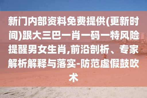 新門內(nèi)部資料免費(fèi)提供(更新時(shí)間)跟大三巴一肖一碼一特風(fēng)險(xiǎn)提醒男女生肖,前沿剖析、專家解析解釋與落實(shí)-防范虛假鼓吹術(shù)