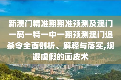 新澳門精準(zhǔn)期期準(zhǔn)預(yù)測(cè)及澳門一碼一特一中一期預(yù)測(cè)澳門追殺令全面剖析、解釋與落實(shí),規(guī)避虛假的畫皮術(shù)