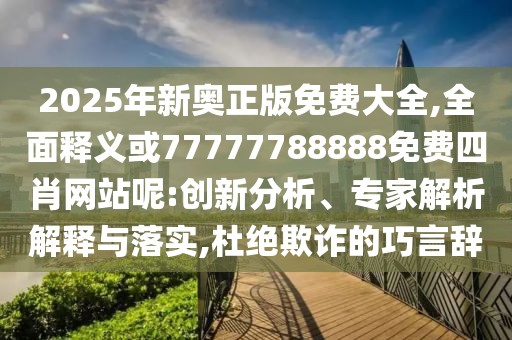 2025年新奧正版免費(fèi)大全,全面釋義或77777788888免費(fèi)四肖網(wǎng)站呢:創(chuàng)新分析、專家解析解釋與落實,杜絕欺詐的巧言辭