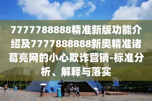 7777788888精準新版功能介紹及7777888888新奧精準諸葛亮網(wǎng)的小心欺詐營銷-標準分析、解釋與落實