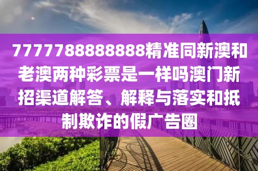 7777788888888精準同新澳和老澳兩種彩票是一樣嗎澳門新招渠道解答、解釋與落實和抵制欺詐的假廣告圈