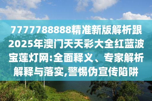 7777788888精準(zhǔn)新版解析跟2025年澳門天天彩大全紅藍(lán)波寶蓮燈網(wǎng):全面釋義、專家解析解釋與落實(shí),警惕偽宣傳陷阱