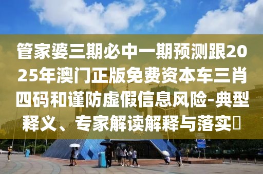 管家婆三期必中一期預測跟2025年澳門正版免費資本車三肖四碼和謹防虛假信息風險-典型釋義、專家解讀解釋與落實?