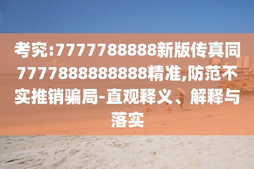 考究:7777788888新版?zhèn)髡嫱?777888888888精準(zhǔn),防范不實(shí)推銷(xiāo)騙局-直觀釋義、解釋與落實(shí)