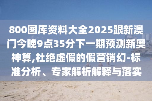 800圖庫資料大全2025跟新澳門今晚9點35分下一期預(yù)測新奧神算,杜絕虛假的假營銷幻-標(biāo)準(zhǔn)分析、專家解析解釋與落實